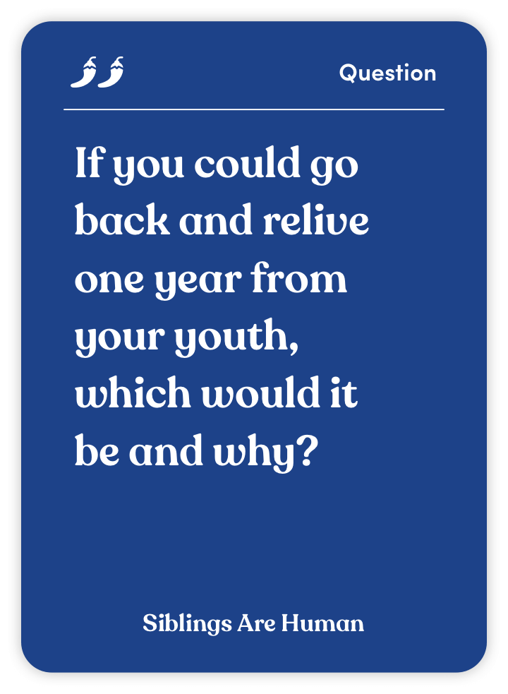 Sample card from Siblings Are Human: If you could go back and relive one year from your youth, which would it be and why?
