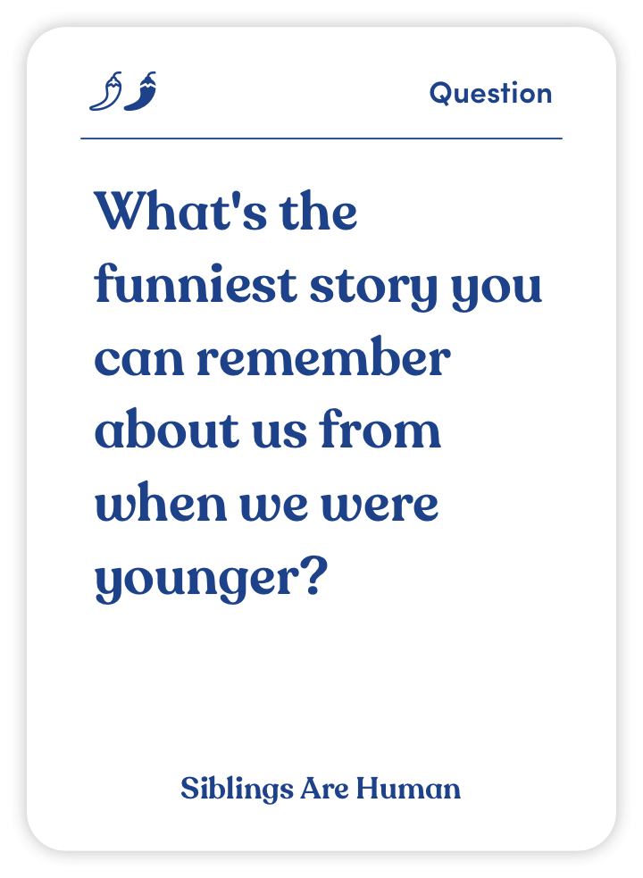 Sample card from Siblings Are Human: What’s the funniest story you can remember about us from when we were younger?