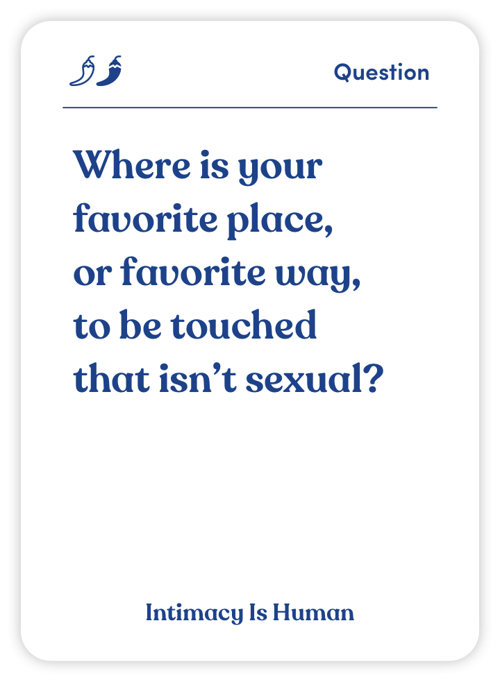 Sample card from Intimacy Is Human: Where is your favorite place, or favorite way, to be touched that isn’t sexual?