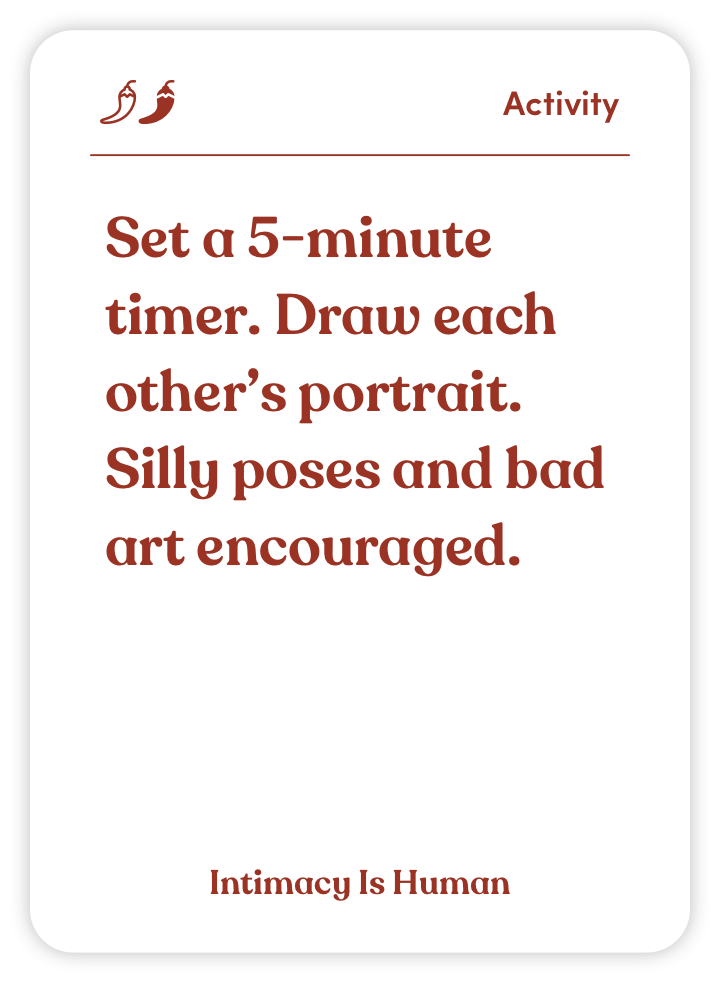Sample card from Intimacy Is Human: Set a 5-minute timer. Draw each other’s portrait. Silly poses and bad art encouraged.