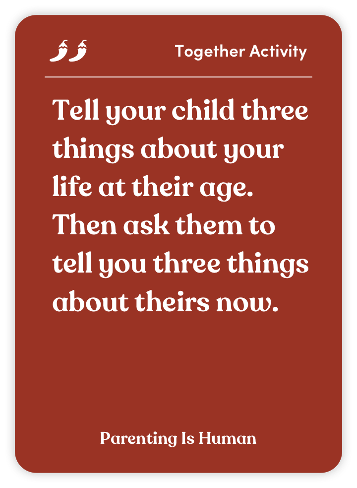 Sample card from Parenting Is Human: Tell your child three things about your life at their age. Then ask them to tell you three things about theirs now.