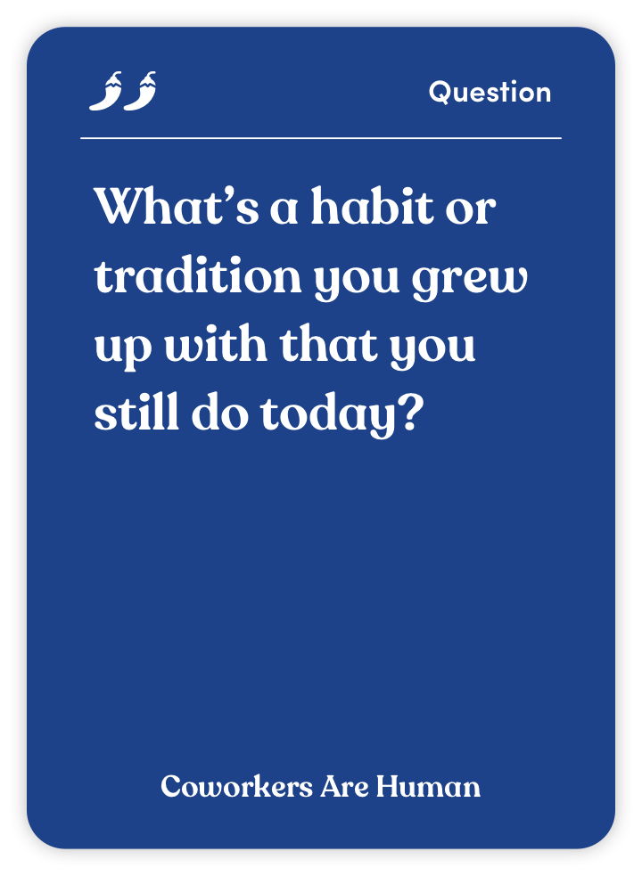 Sample card from Coworkers Are Human: What’s a habit or tradition you grew up with that you still do today?