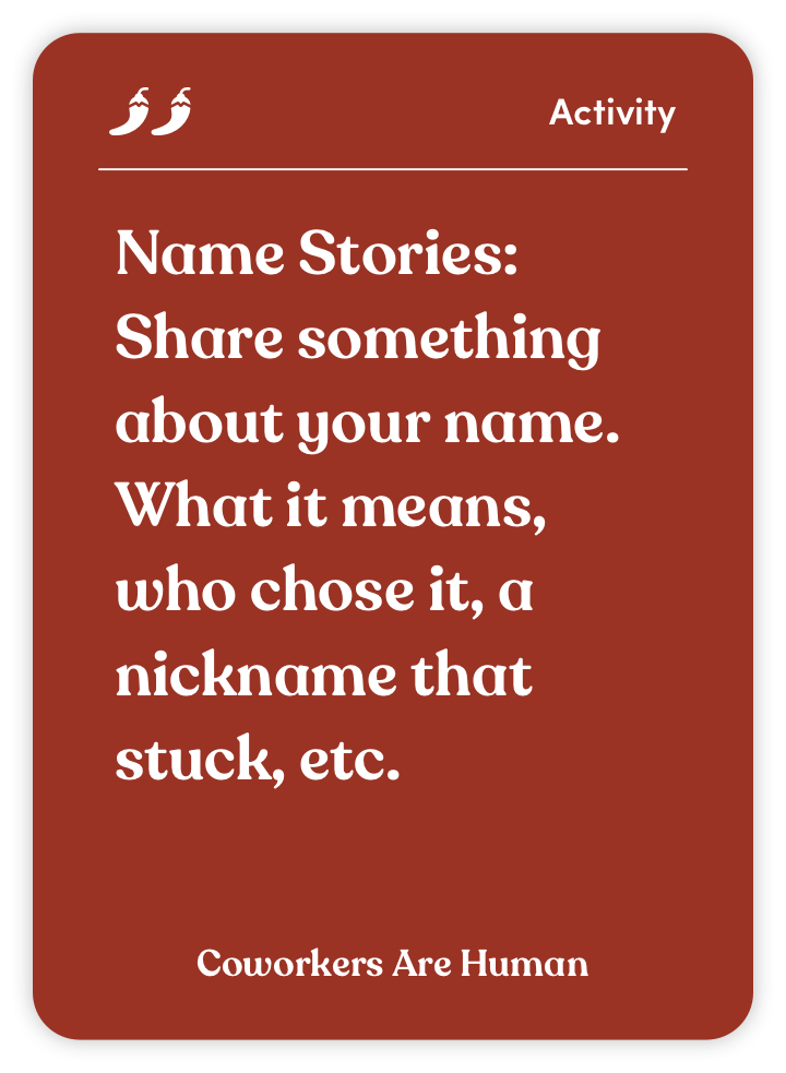Sample card from Coworkers Are Human: Name Stories: Share something about your name. What it means, who chose it, a nickname that stuck, etc.