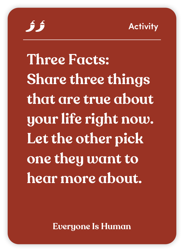 Sample card from Everyone Is Human: Three Facts: Share three things that are true about your life right now. Let the other pick one they want to hear more about.